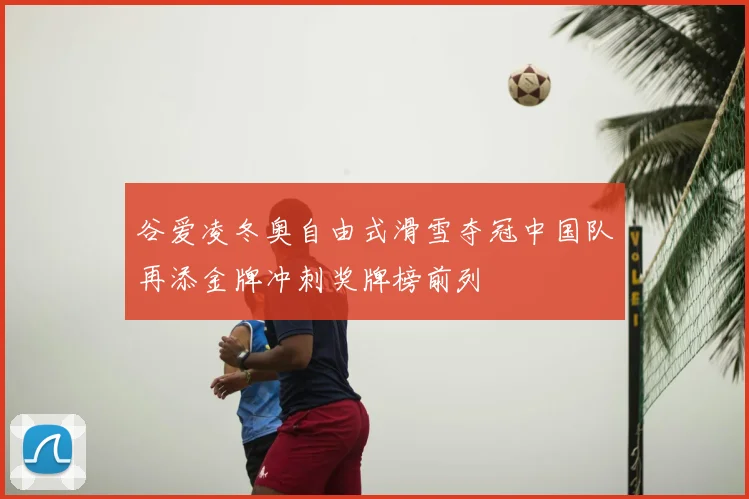 谷爱凌冬奥自由式滑雪夺冠中国队再添金牌冲刺奖牌榜前列