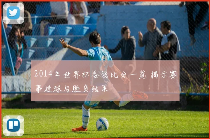 2014年世界杯各场比分一览 揭示赛事进球与胜负结果
