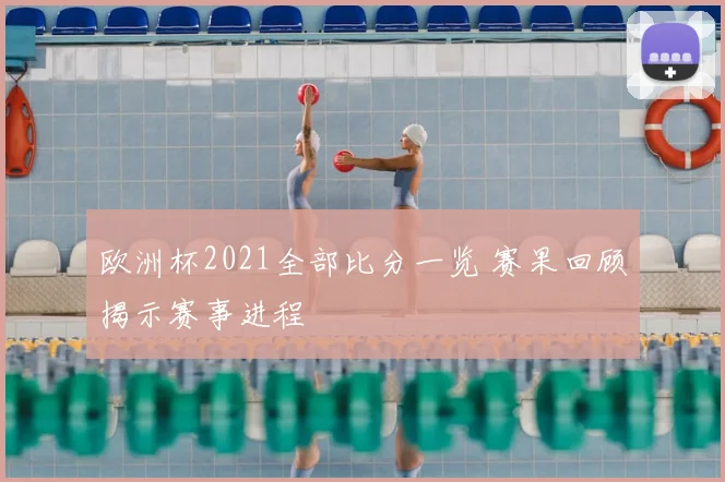 欧洲杯2021全部比分一览 赛果回顾揭示赛事进程