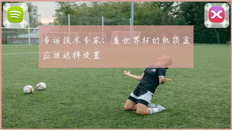 专访技术专家:看世界杯的机顶盒应该这样设置