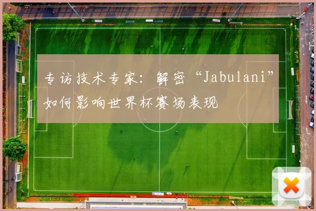 专访技术专家：解密“Jabulani”如何影响世界杯赛场表现