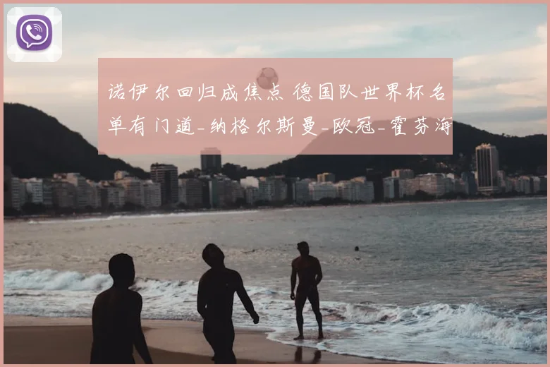 诺伊尔回归成焦点 德国队世界杯名单有门道_纳格尔斯曼_欧冠_霍芬海姆