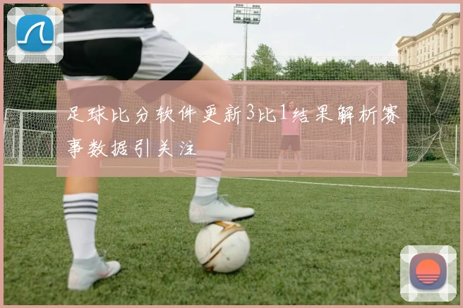 足球比分软件更新3比1结果解析赛事数据引关注