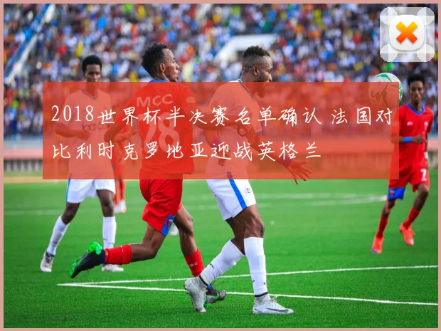 2018世界杯半决赛名单确认 法国对比利时克罗地亚迎战英格兰