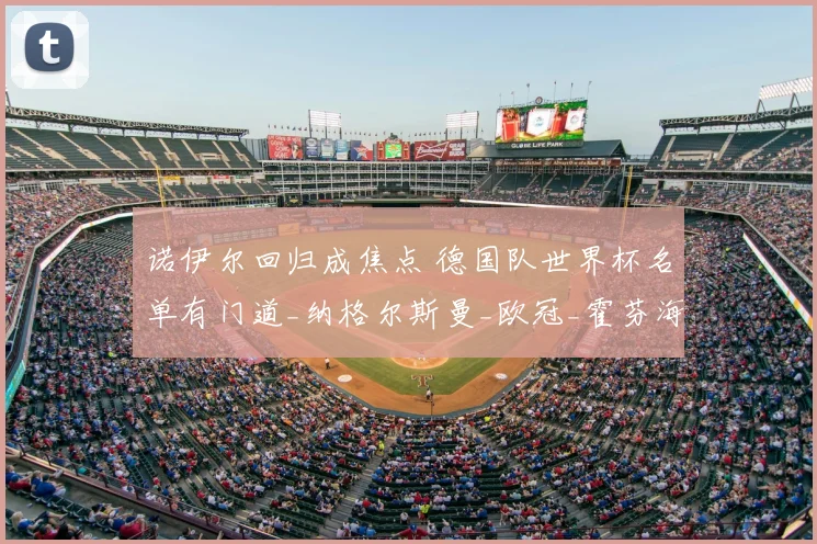 诺伊尔回归成焦点 德国队世界杯名单有门道_纳格尔斯曼_欧冠_霍芬海姆