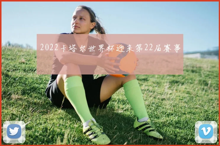 2022卡塔尔世界杯迎来第22届赛事