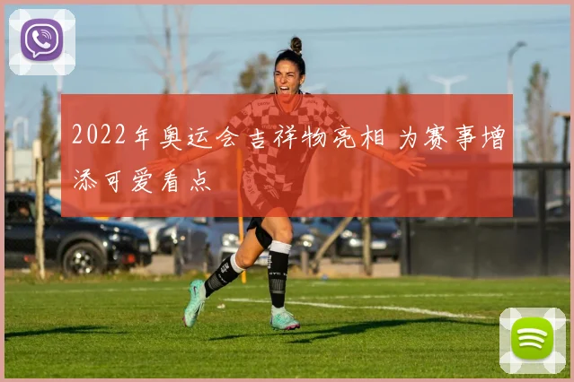 2022年奥运会吉祥物亮相 为赛事增添可爱看点