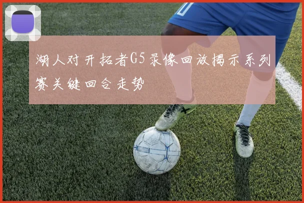 湖人对开拓者G5录像回放揭示系列赛关键回合走势