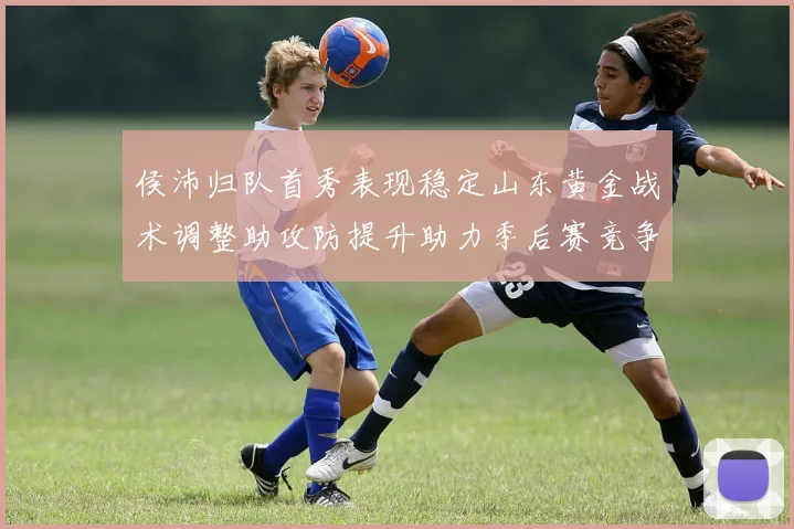 侯沛归队首秀表现稳定山东黄金战术调整助攻防提升助力季后赛竞争力
