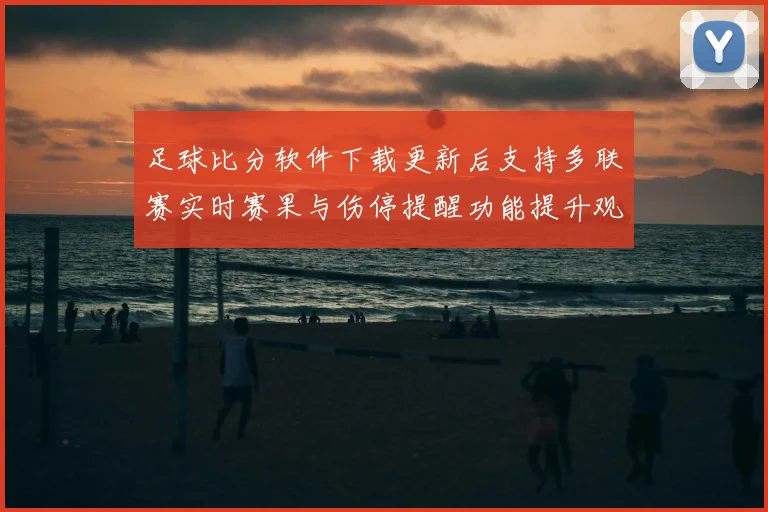 足球比分软件下载更新后支持多联赛实时赛果与伤停提醒功能提升观赛效率