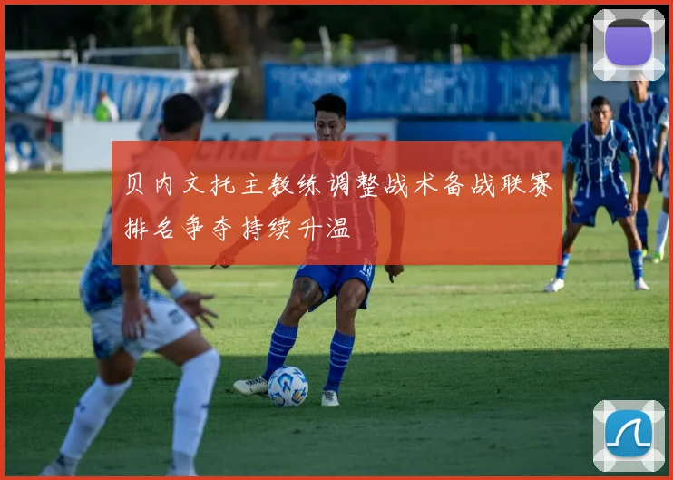 贝内文托主教练调整战术备战联赛排名争夺持续升温