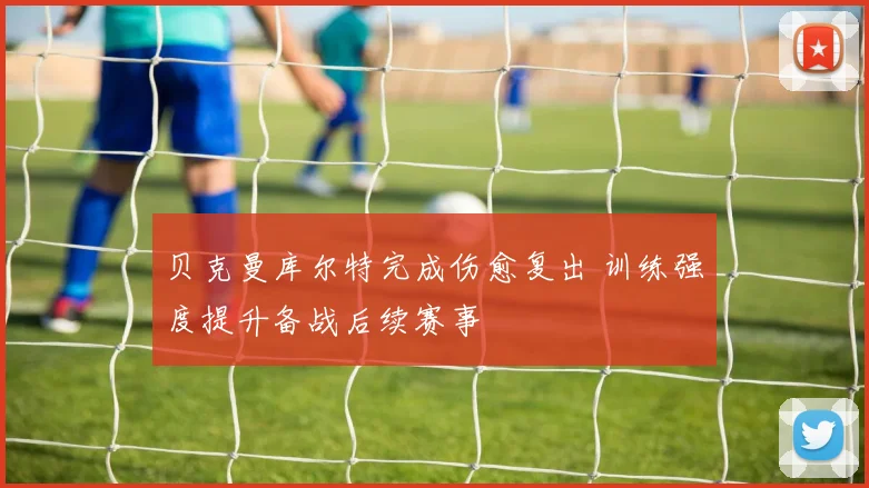 贝克曼库尔特完成伤愈复出 训练强度提升备战后续赛事