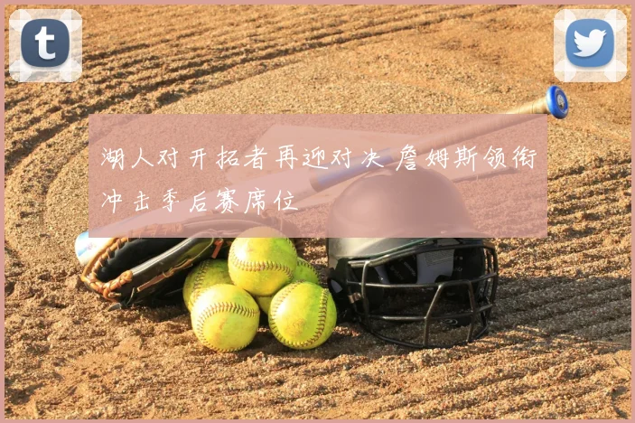 湖人对开拓者再迎对决 詹姆斯领衔冲击季后赛席位