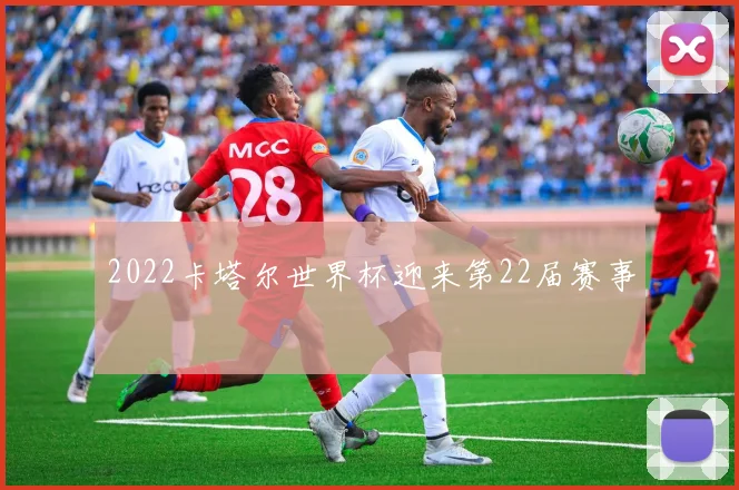 2022卡塔尔世界杯迎来第22届赛事