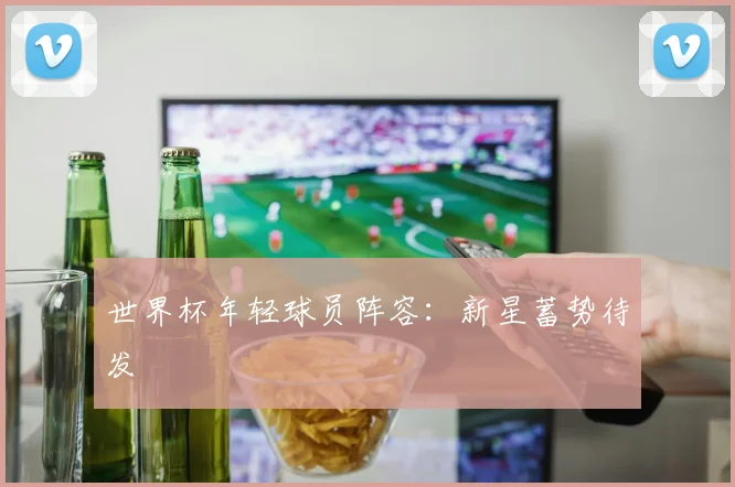 世界杯年轻球员阵容：新星蓄势待发