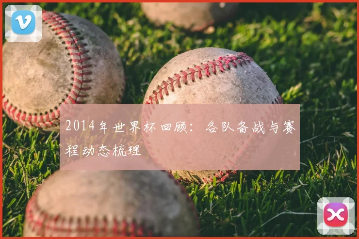 2014年世界杯回顾:各队备战与赛程动态梳理