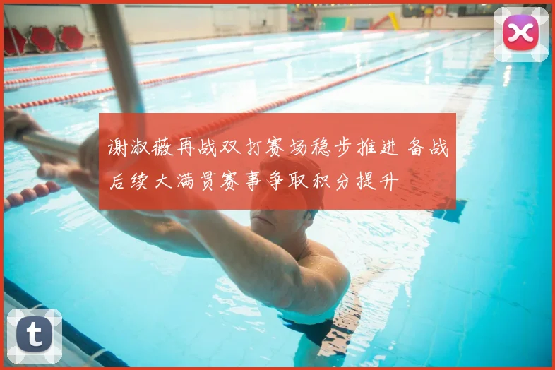 谢淑薇再战双打赛场稳步推进 备战后续大满贯赛事争取积分提升