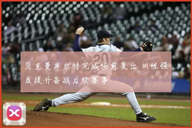贝克曼库尔特完成伤愈复出 训练强度提升备战后续赛事