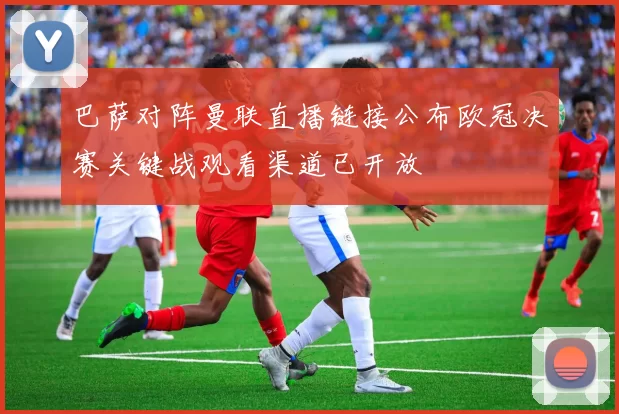 巴萨对阵曼联直播链接公布欧冠决赛关键战观看渠道已开放