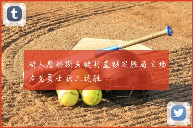 湖人詹姆斯关键封盖锁定胜局主场力克勇士获三连胜