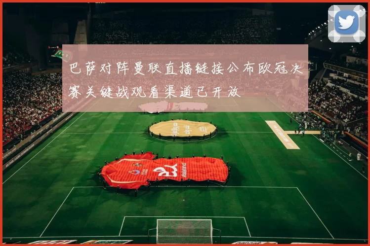 巴萨对阵曼联直播链接公布欧冠决赛关键战观看渠道已开放