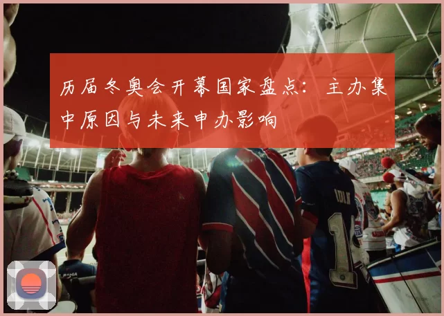 历届冬奥会开幕国家盘点：主办集中原因与未来申办影响