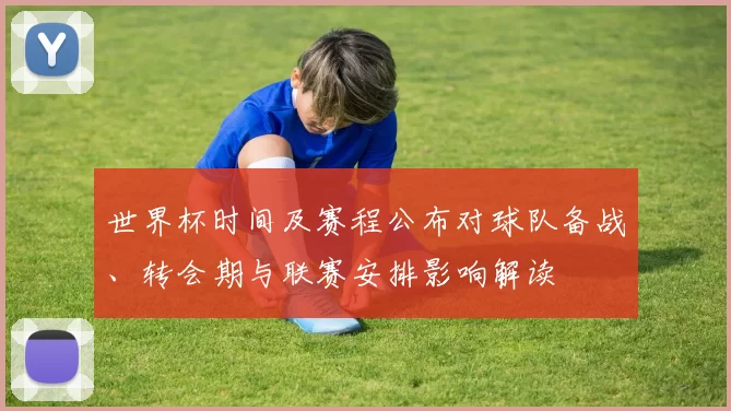 世界杯时间及赛程公布对球队备战、转会期与联赛安排影响解读
