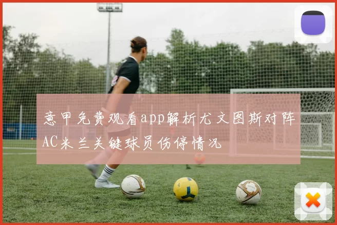 意甲免费观看app解析尤文图斯对阵AC米兰关键球员伤停情况