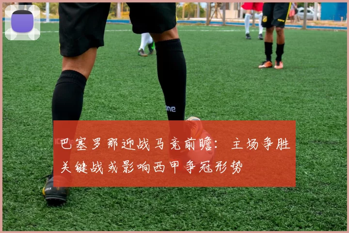 巴塞罗那迎战马竞前瞻：主场争胜关键战或影响西甲争冠形势