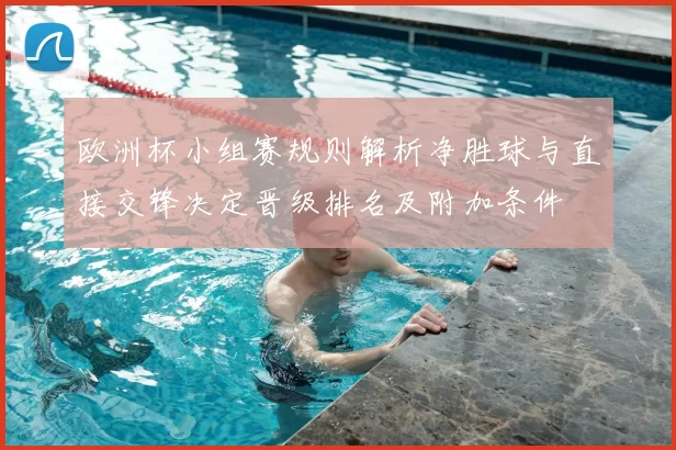 欧洲杯小组赛规则解析净胜球与直接交锋决定晋级排名及附加条件