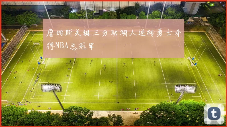 詹姆斯关键三分助湖人逆转勇士夺得NBA总冠军