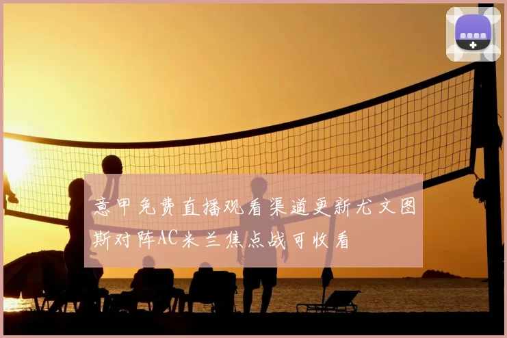 意甲免费直播观看渠道更新尤文图斯对阵AC米兰焦点战可收看