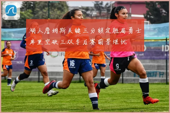 湖人詹姆斯关键三分锁定胜局勇士库里空砍三双季后赛前景堪忧