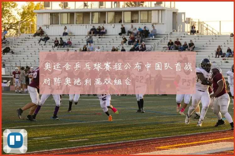 奥运会乒乓球赛程公布中国队首战对阵奥地利混双组合