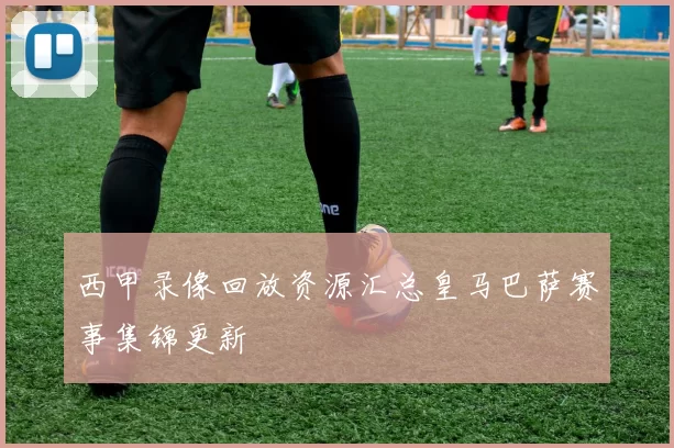 西甲录像回放资源汇总皇马巴萨赛事集锦更新