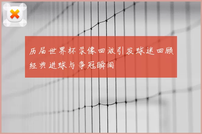 历届世界杯录像回放引发球迷回顾经典进球与争冠瞬间