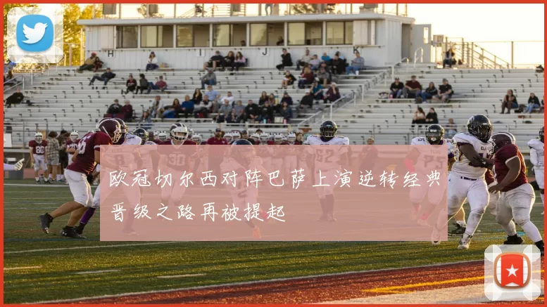 欧冠切尔西对阵巴萨上演逆转经典晋级之路再被提起