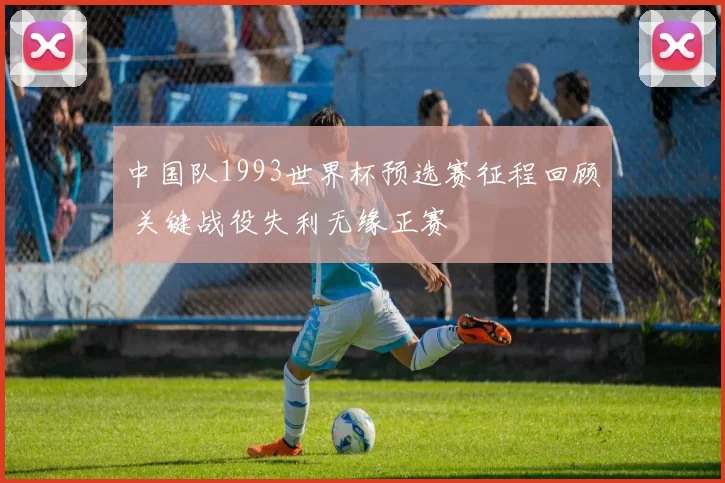 中国队1993世界杯预选赛征程回顾 关键战役失利无缘正赛