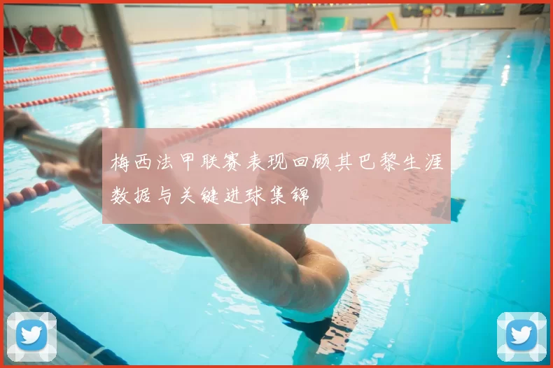 梅西法甲联赛表现回顾其巴黎生涯数据与关键进球集锦