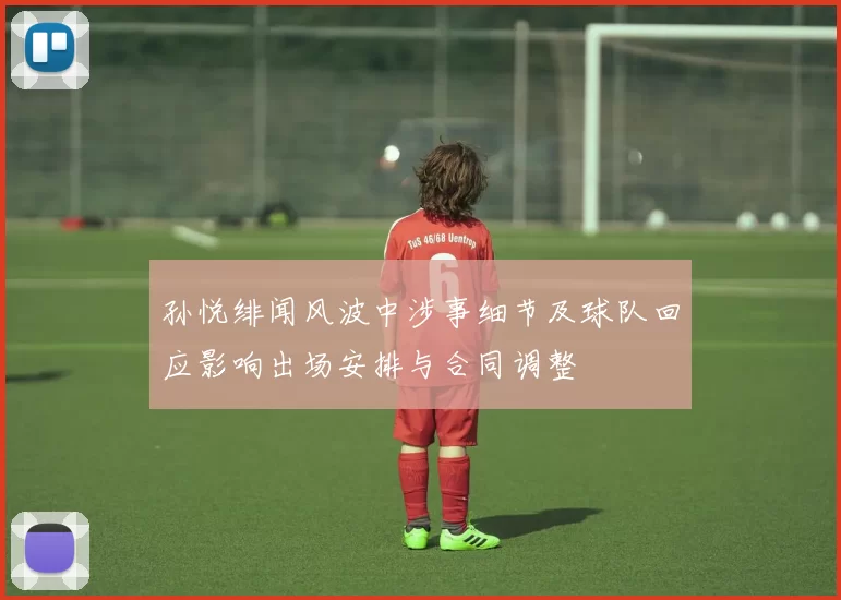 孙悦绯闻风波中涉事细节及球队回应影响出场安排与合同调整