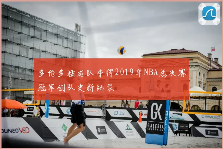 多伦多猛龙队夺得2019年NBA总决赛冠军创队史新纪录