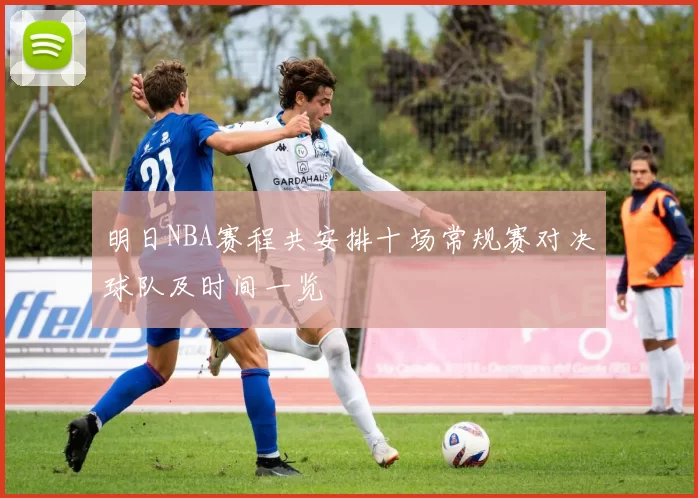 明日NBA赛程共安排十场常规赛对决球队及时间一览