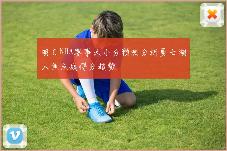 明日NBA赛事大小分预测分析勇士湖人焦点战得分趋势
