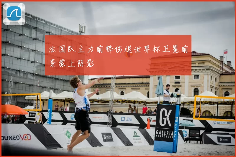 法国队主力前锋伤退世界杯卫冕前景蒙上阴影