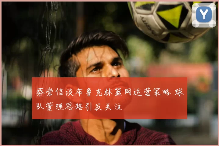 蔡崇信谈布鲁克林篮网运营策略 球队管理思路引发关注