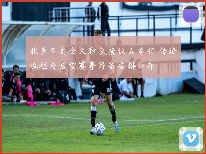 北京冬奥会火种交接仪式举行 传递流程与后续赛事筹备安排公布