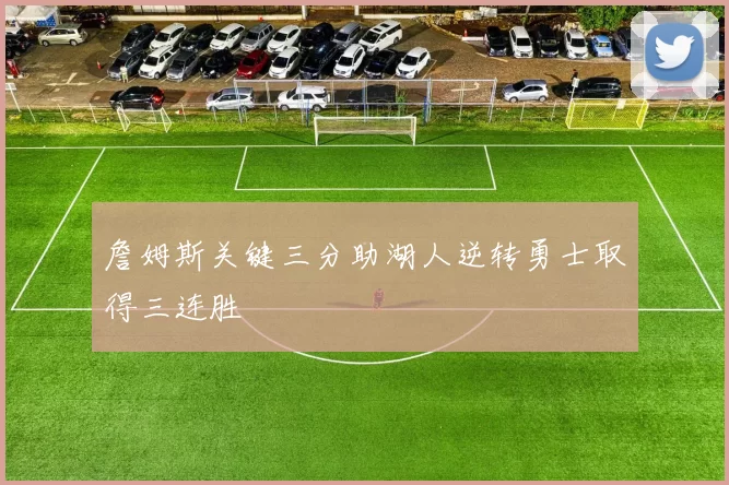 詹姆斯关键三分助湖人逆转勇士取得三连胜