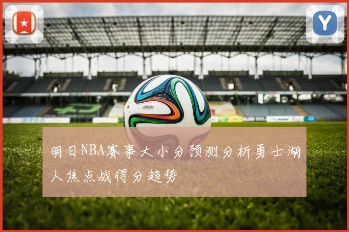 明日NBA赛事大小分预测分析勇士湖人焦点战得分趋势