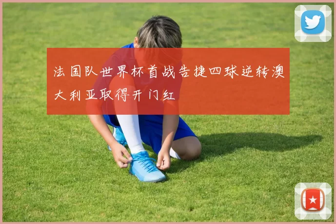 法国队世界杯首战告捷四球逆转澳大利亚取得开门红
