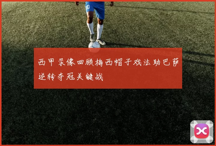 西甲录像回顾梅西帽子戏法助巴萨逆转夺冠关键战